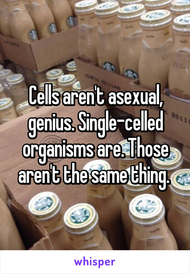 Cells aren't asexual, genius. Single-celled organisms are. Those aren't the same thing. 