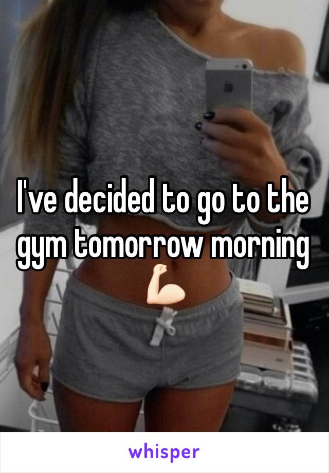 I've decided to go to the gym tomorrow morning 💪🏻