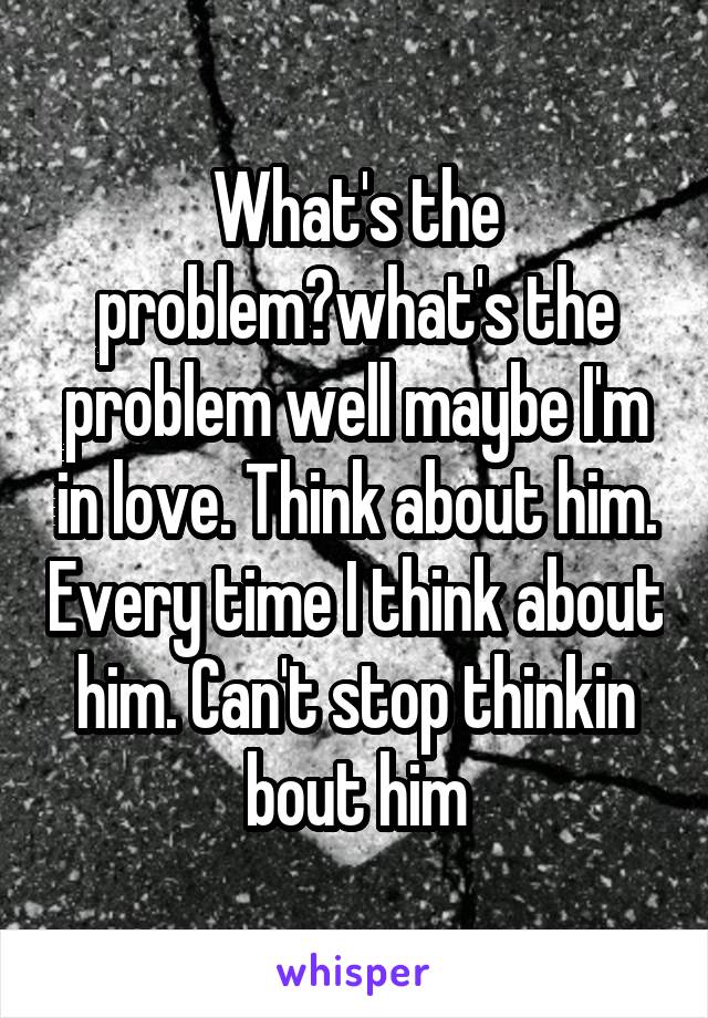 What's the problem?what's the problem well maybe I'm in love. Think about him. Every time I think about him. Can't stop thinkin bout him