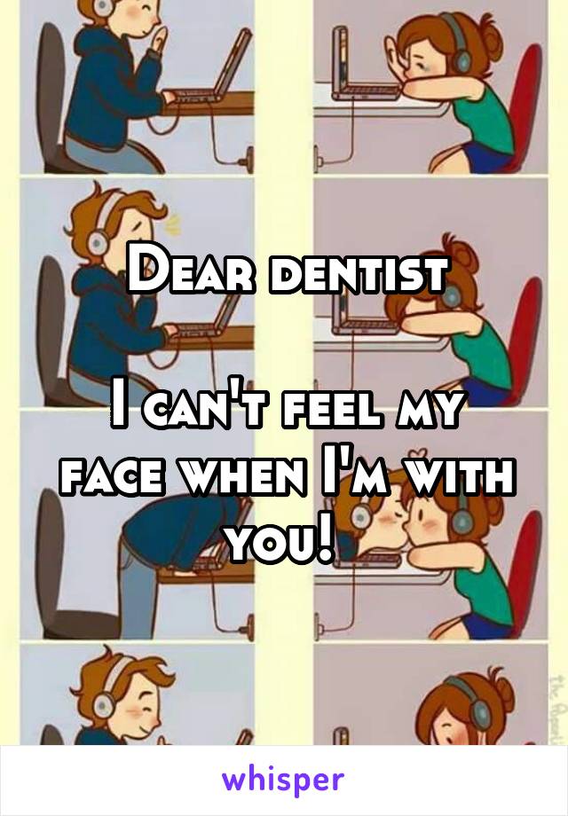 Dear dentist

I can't feel my face when I'm with you! 