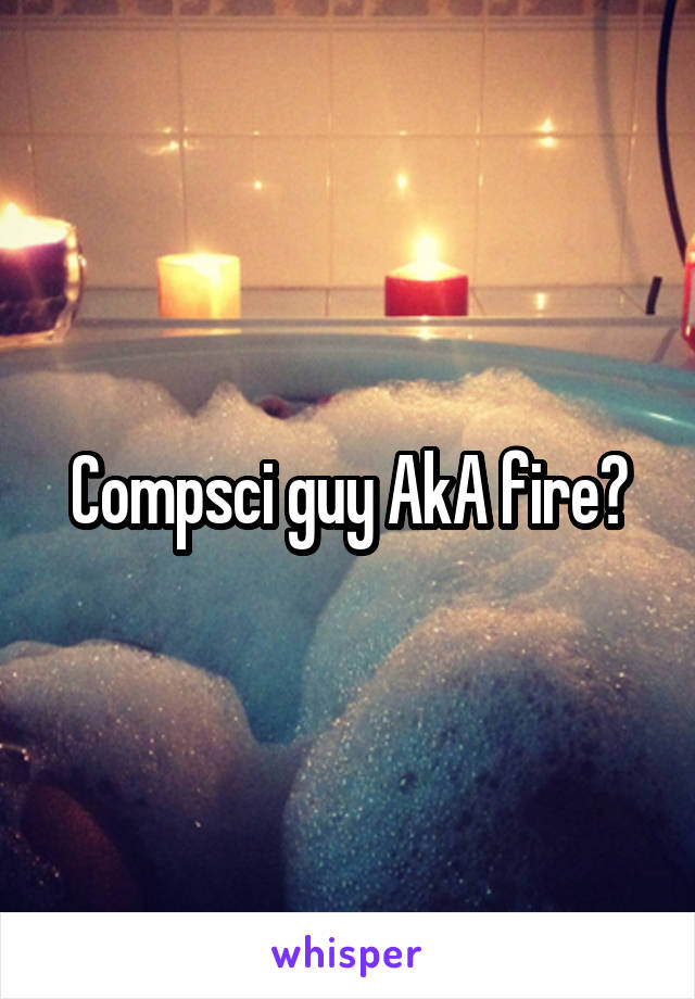 Compsci guy AkA fire?