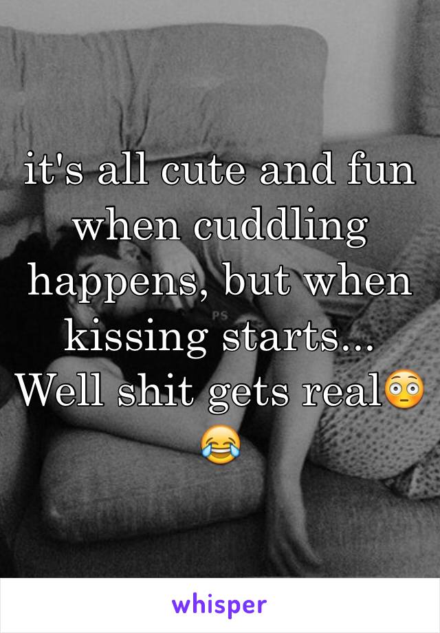 it's all cute and fun when cuddling happens, but when kissing starts...
Well shit gets real😳😂