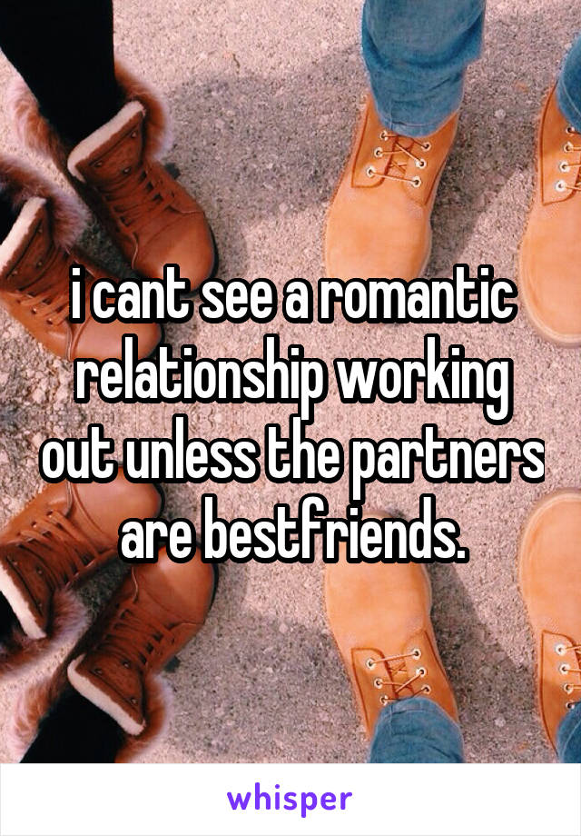 i cant see a romantic relationship working out unless the partners are bestfriends.