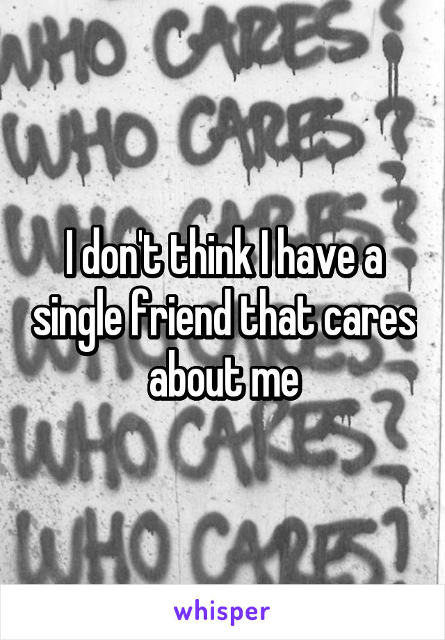 I don't think I have a single friend that cares about me