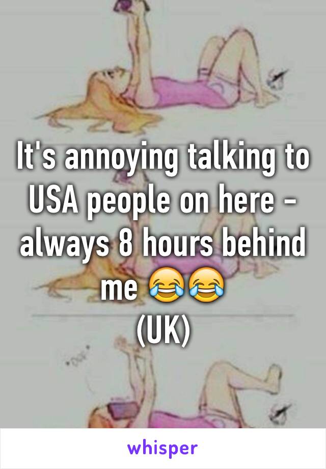 It's annoying talking to USA people on here - always 8 hours behind me 😂😂
(UK)