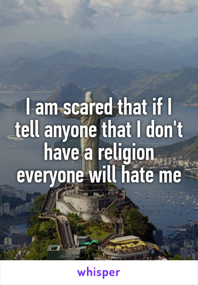 I am scared that if I tell anyone that I don't have a religion everyone will hate me