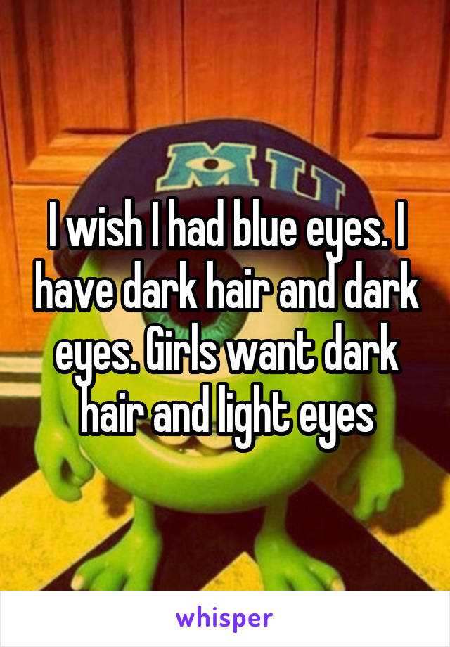 I wish I had blue eyes. I have dark hair and dark eyes. Girls want dark hair and light eyes