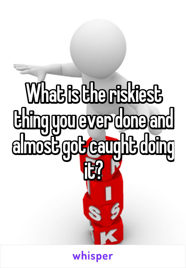 What is the riskiest thing you ever done and almost got caught doing it?