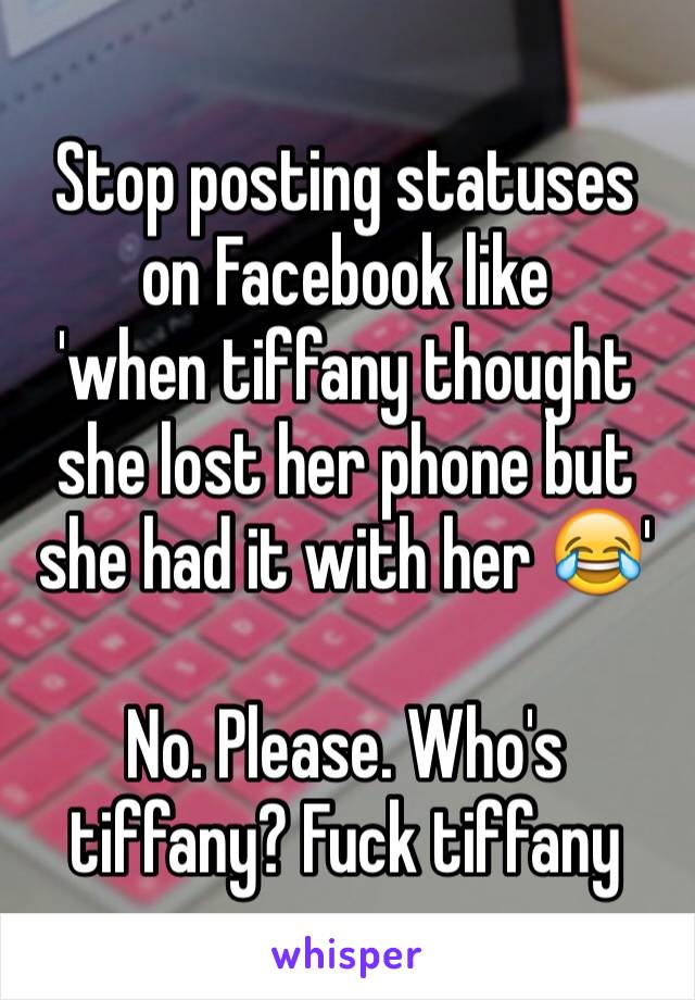 Stop posting statuses on Facebook like 
'when tiffany thought she lost her phone but she had it with her 😂'

No. Please. Who's tiffany? Fuck tiffany