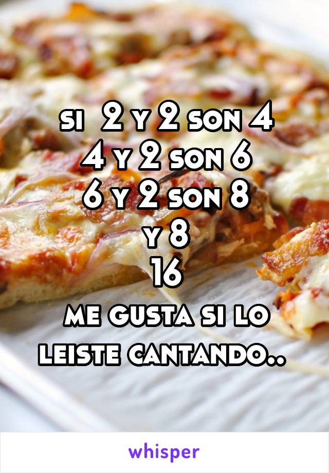 si  2 y 2 son 4
4 y 2 son 6
6 y 2 son 8
y 8
16
me gusta si lo leiste cantando.. 