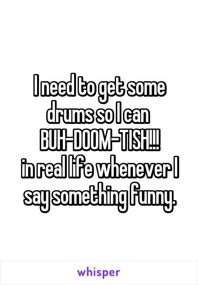 I need to get some drums so I can 
BUH-DOOM-TISH!!!
in real life whenever I say something funny.