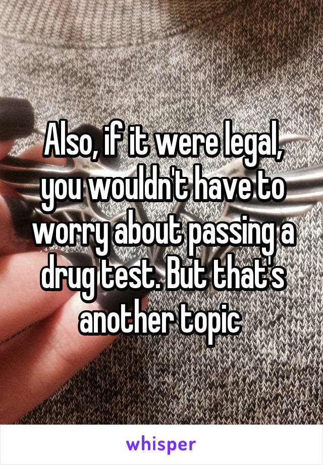 Also, if it were legal, you wouldn't have to worry about passing a drug test. But that's another topic 