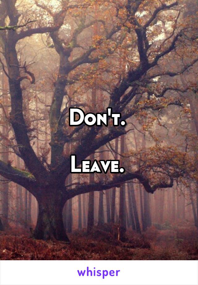 Don't. 

Leave. 