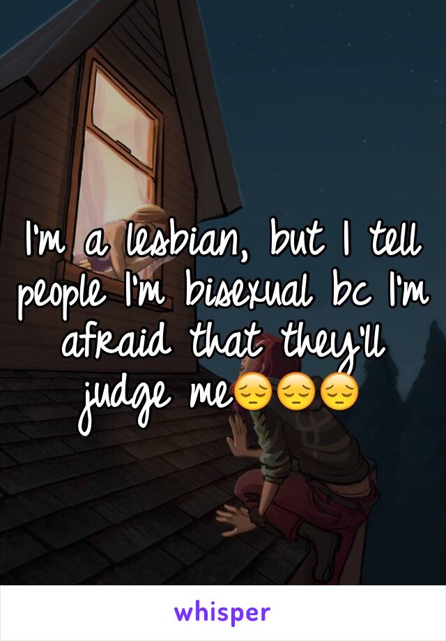 I'm a lesbian, but I tell people I'm bisexual bc I'm afraid that they'll judge me😔😔😔