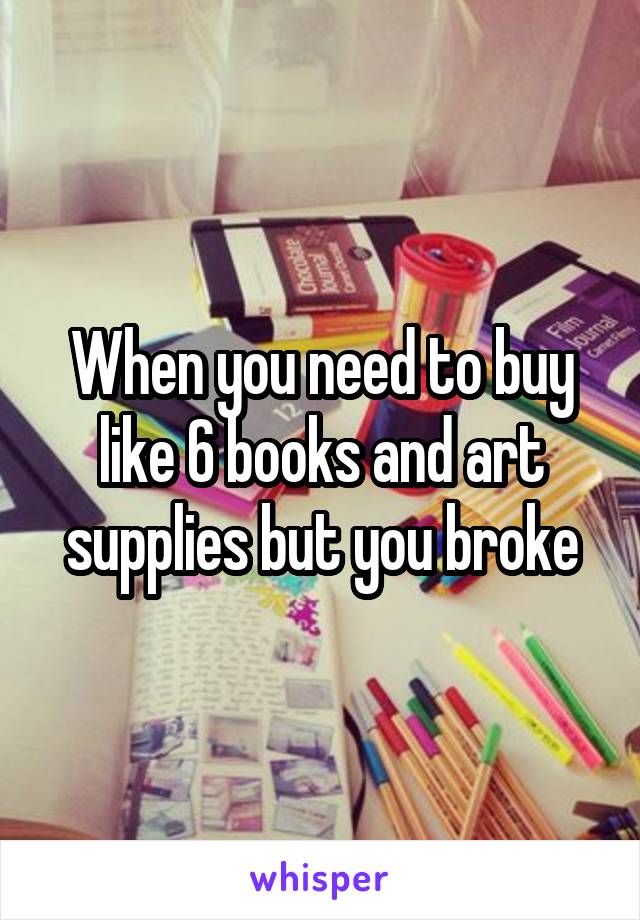 When you need to buy like 6 books and art supplies but you broke