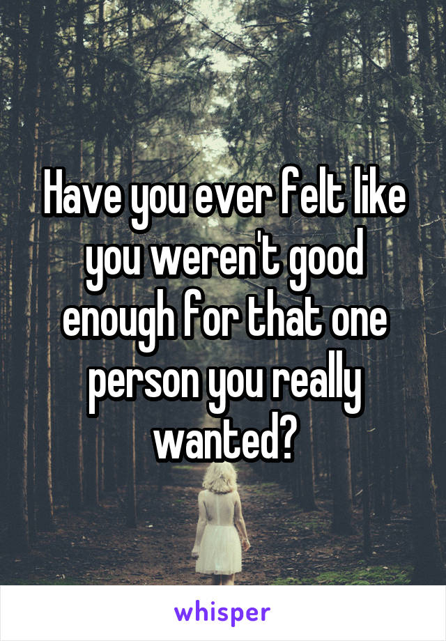 Have you ever felt like you weren't good enough for that one person you really wanted?