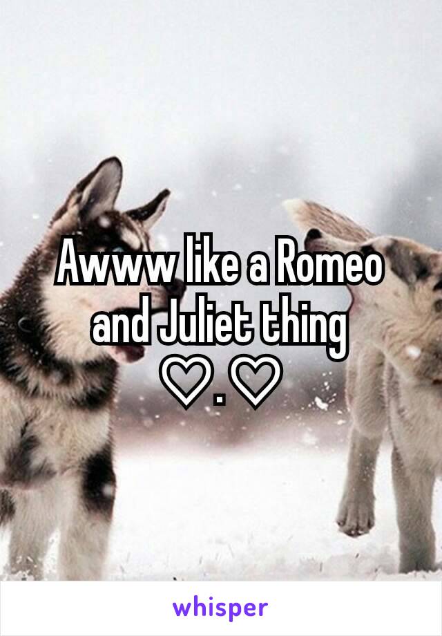 Awww like a Romeo and Juliet thing ♡.♡