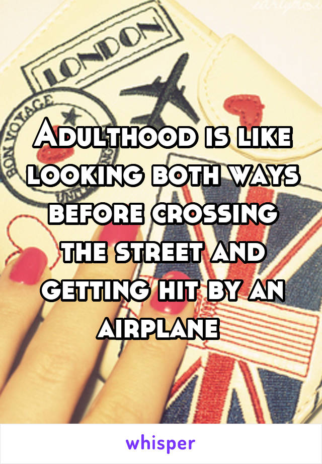 Adulthood is like looking both ways before crossing the street and getting hit by an airplane 