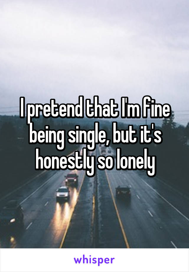 I pretend that I'm fine being single, but it's honestly so lonely