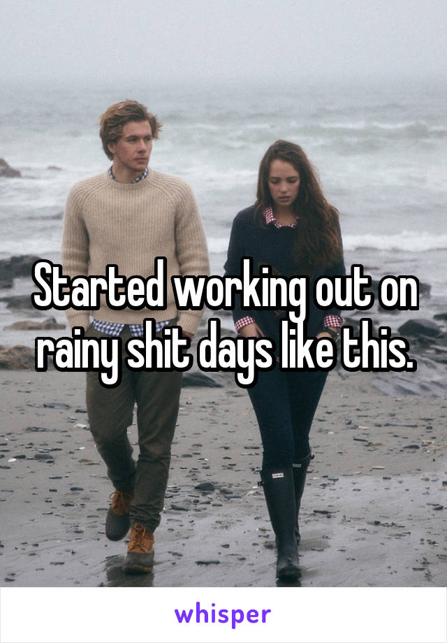 Started working out on rainy shit days like this.