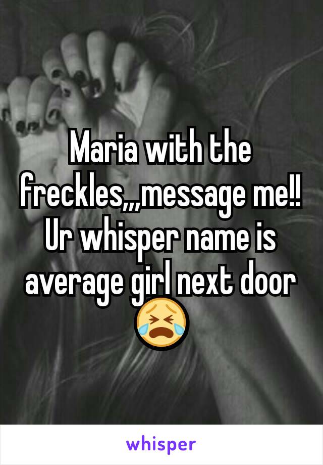 Maria with the freckles,,,message me!!
Ur whisper name is average girl next door
😭