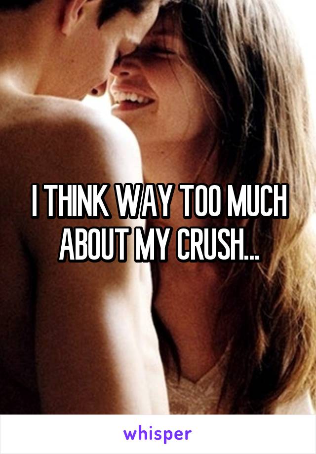 I THINK WAY TOO MUCH ABOUT MY CRUSH...