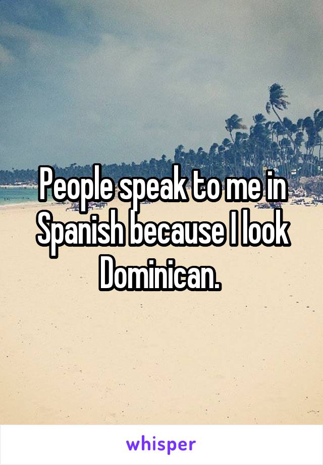 People speak to me in Spanish because I look Dominican. 