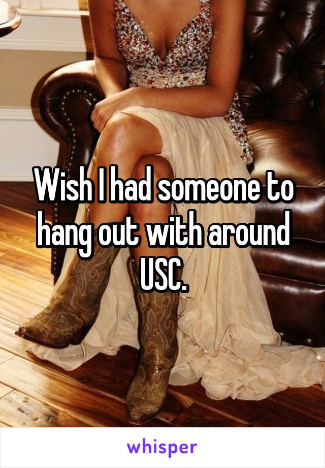 Wish I had someone to hang out with around USC.