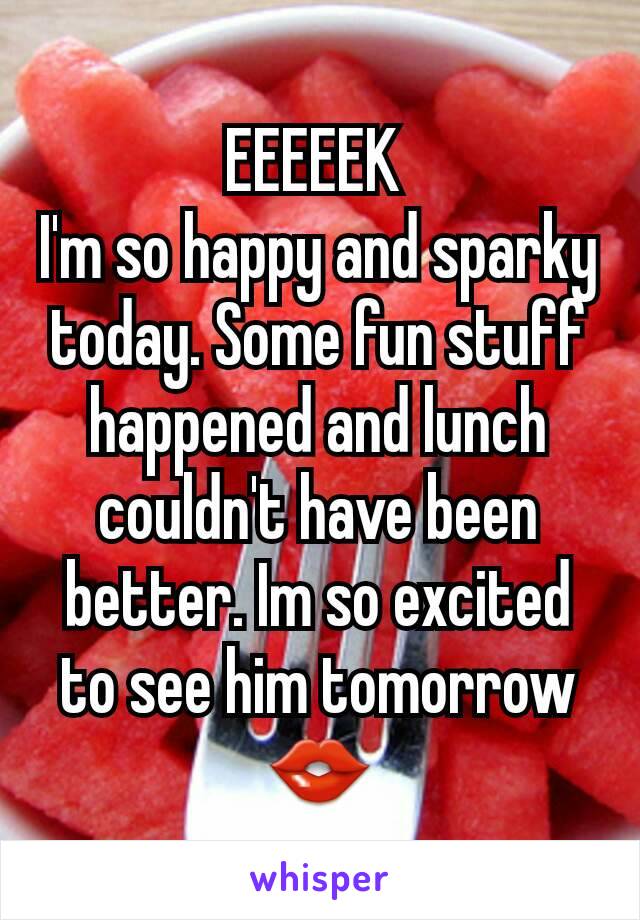 EEEEEK 
I'm so happy and sparky today. Some fun stuff happened and lunch couldn't have been better. Im so excited to see him tomorrow 👄