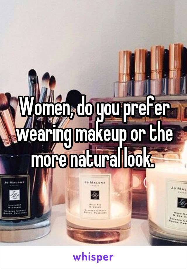 Women, do you prefer wearing makeup or the more natural look. 