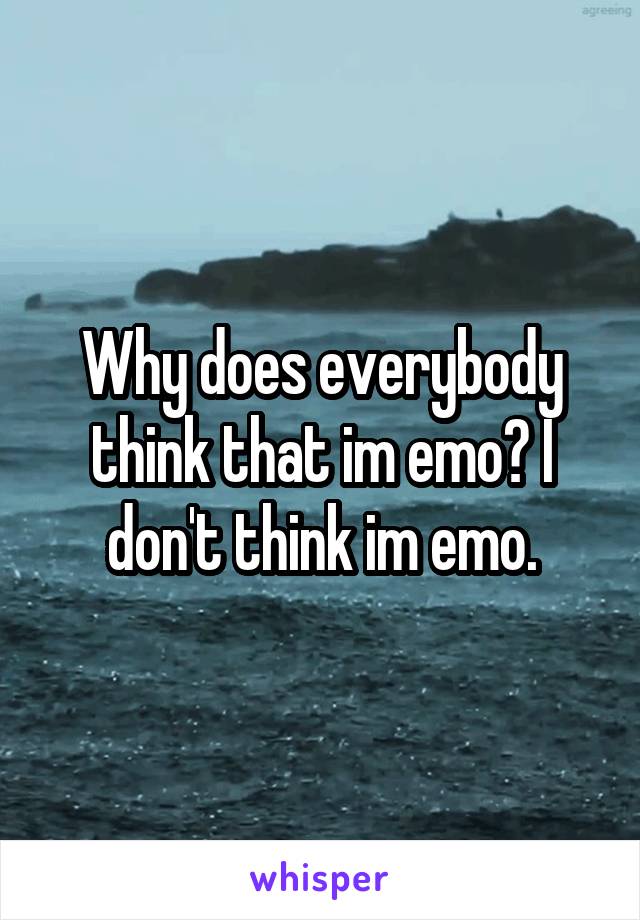 Why does everybody think that im emo? I don't think im emo.