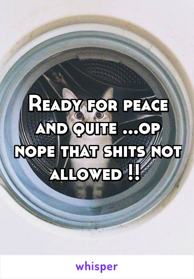 Ready for peace and quite ...op nope that shits not allowed !! 