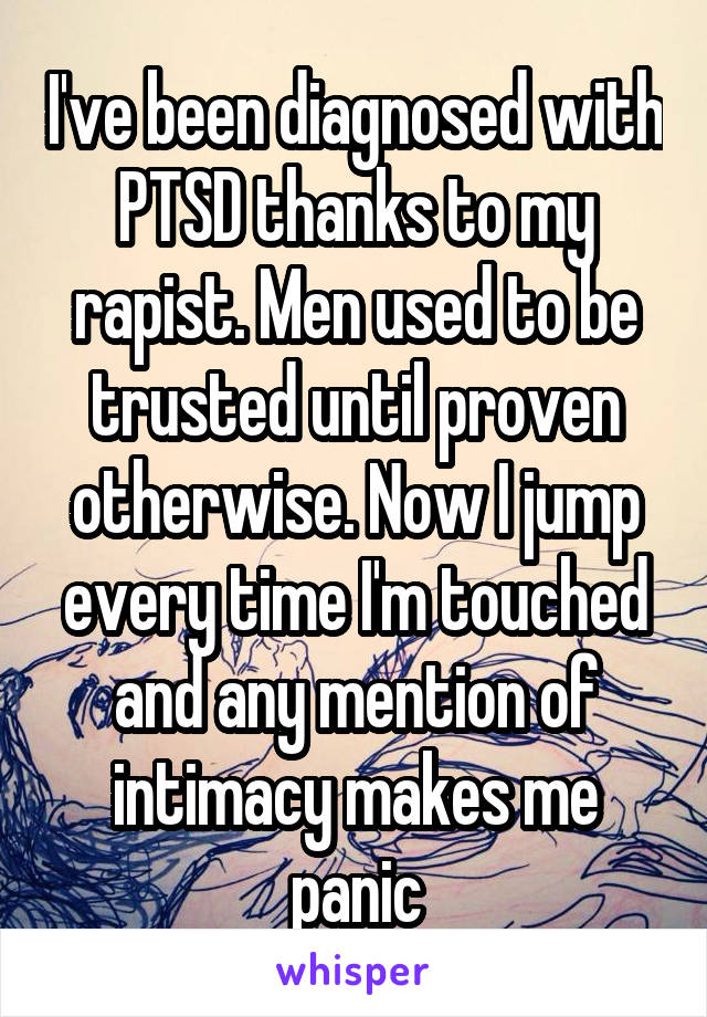 I've been diagnosed with PTSD thanks to my rapist. Men used to be trusted until proven otherwise. Now I jump every time I'm touched and any mention of intimacy makes me panic