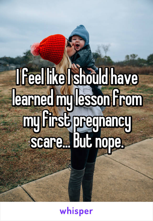 I feel like I should have learned my lesson from my first pregnancy scare... But nope.