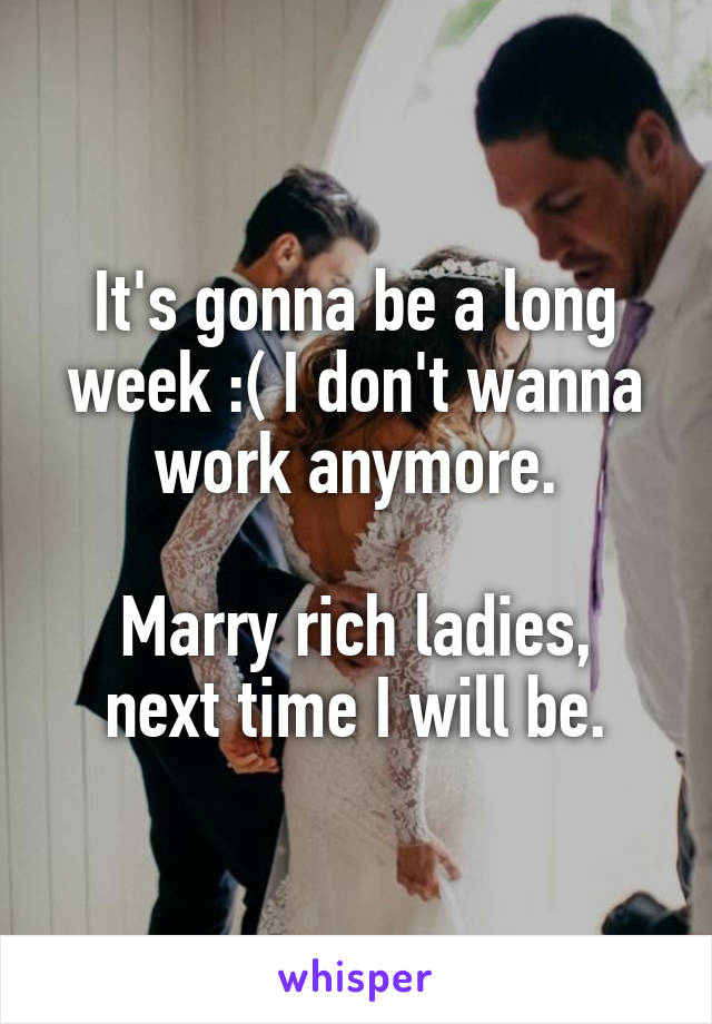 It's gonna be a long week :( I don't wanna work anymore.

Marry rich ladies, next time I will be.