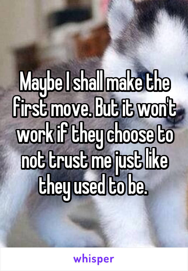 Maybe I shall make the first move. But it won't work if they choose to not trust me just like they used to be. 