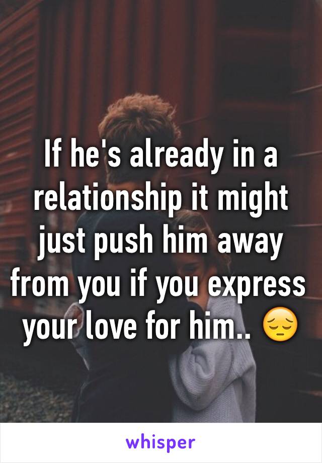 If he's already in a relationship it might just push him away from you if you express your love for him.. 😔