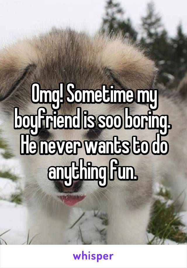 Omg! Sometime my boyfriend is soo boring.  He never wants to do anything fun. 