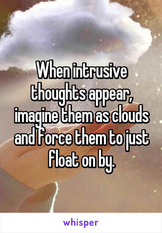 When intrusive thoughts appear, imagine them as clouds and force them to just float on by.