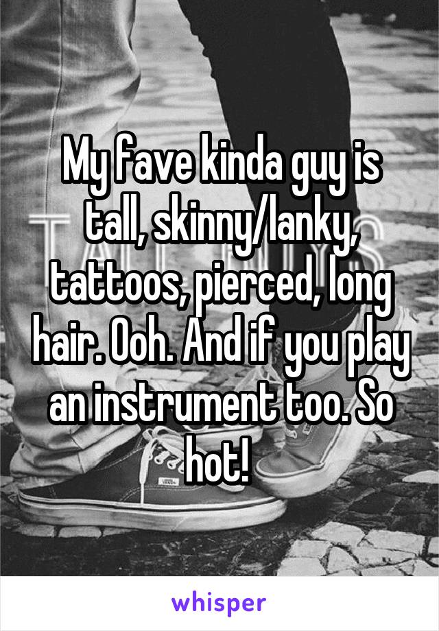 My fave kinda guy is tall, skinny/lanky, tattoos, pierced, long hair. Ooh. And if you play an instrument too. So hot! 