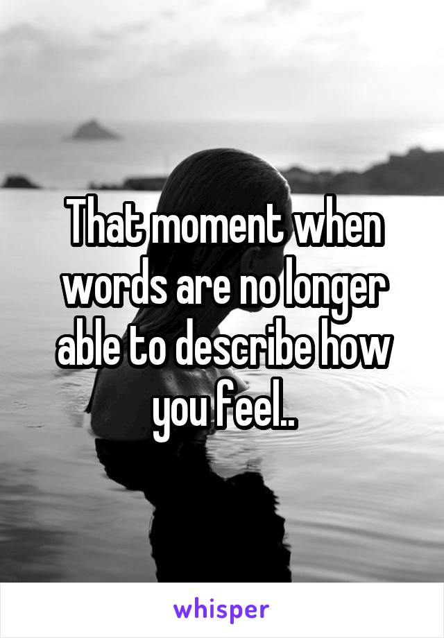 That moment when words are no longer able to describe how you feel..