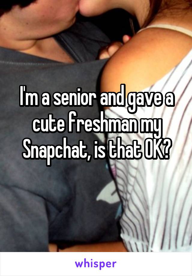 I'm a senior and gave a cute freshman my Snapchat, is that OK?
