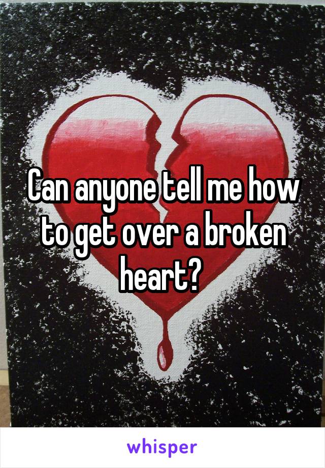 Can anyone tell me how to get over a broken heart? 