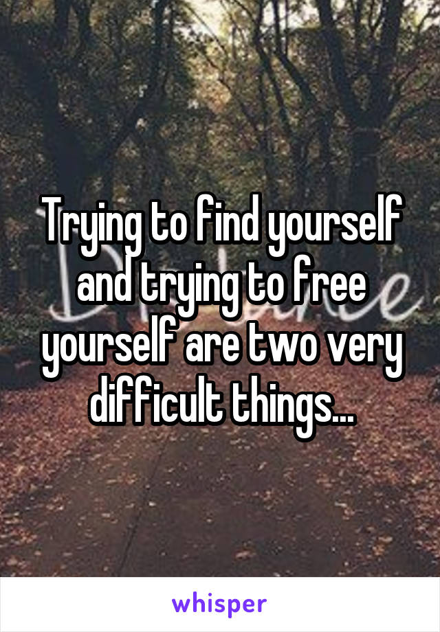 Trying to find yourself and trying to free yourself are two very difficult things...