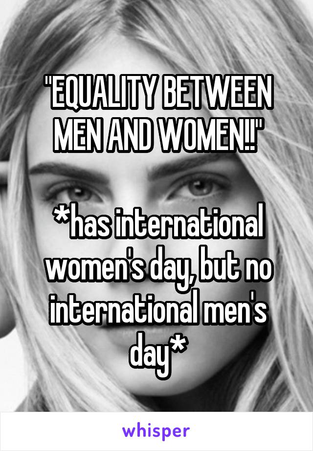 "EQUALITY BETWEEN MEN AND WOMEN!!"

*has international women's day, but no international men's day*