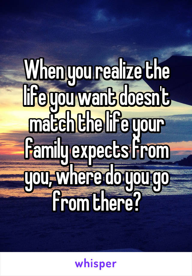 When you realize the life you want doesn't match the life your family expects from you, where do you go from there?