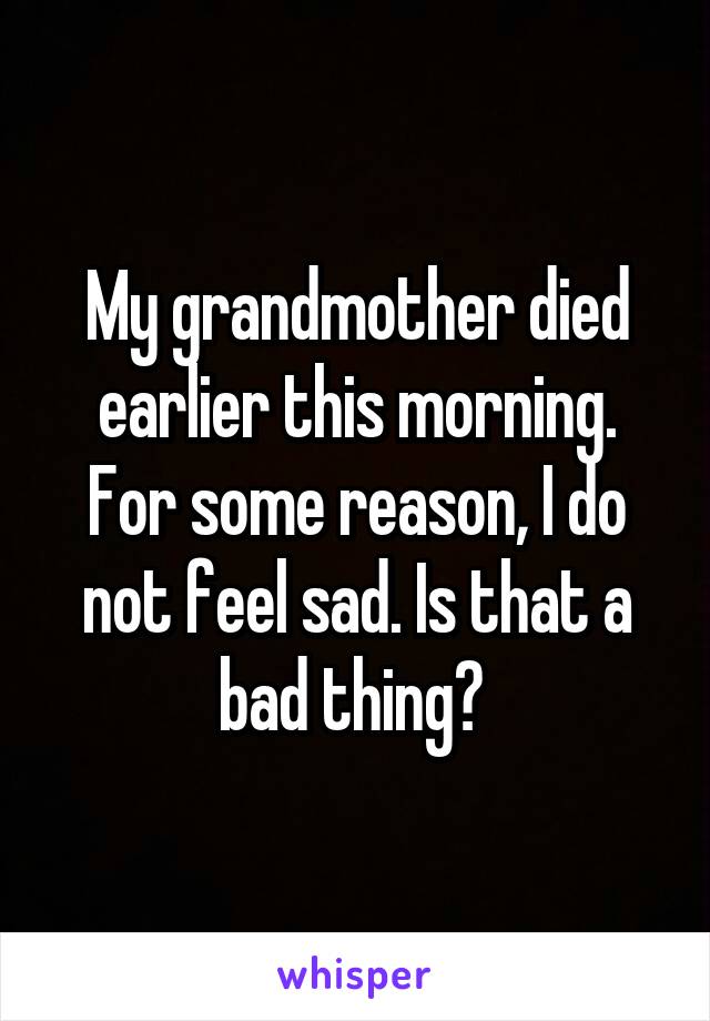 My grandmother died earlier this morning. For some reason, I do not feel sad. Is that a bad thing? 