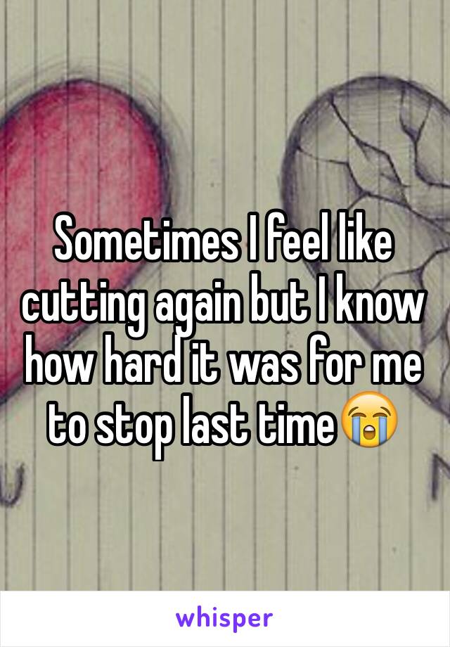 Sometimes I feel like cutting again but I know how hard it was for me to stop last time😭