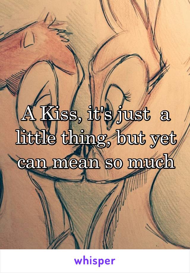 A Kiss, it's just  a little thing, but yet can mean so much