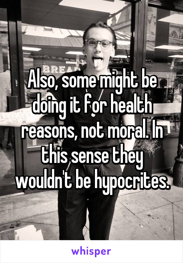 Also, some might be doing it for health reasons, not moral. In this sense they wouldn't be hypocrites.